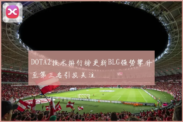 DOTA2技术排行榜更新BLG强势攀升至第三名引发关注