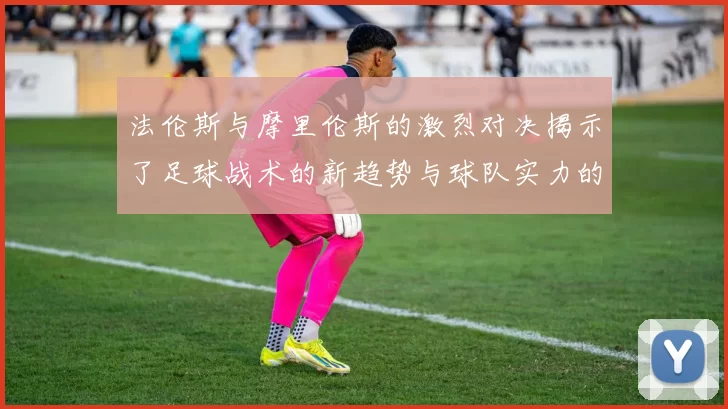 法伦斯与摩里伦斯的激烈对决揭示了足球战术的新趋势与球队实力的较量