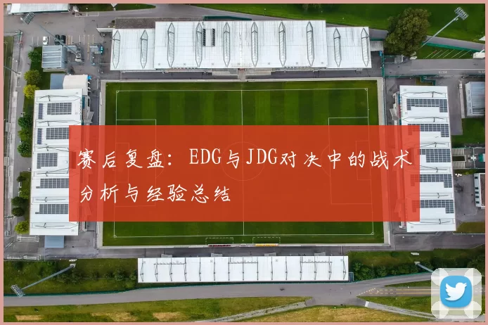 赛后复盘：EDG与JDG对决中的战术分析与经验总结