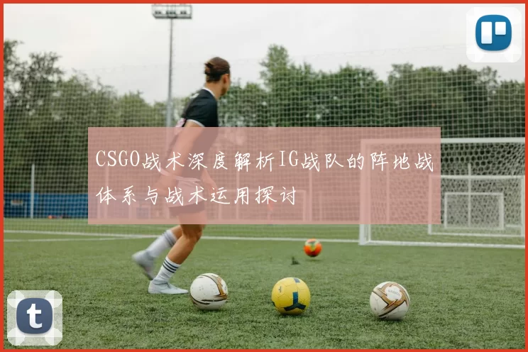 CSGO战术深度解析IG战队的阵地战体系与战术运用探讨
