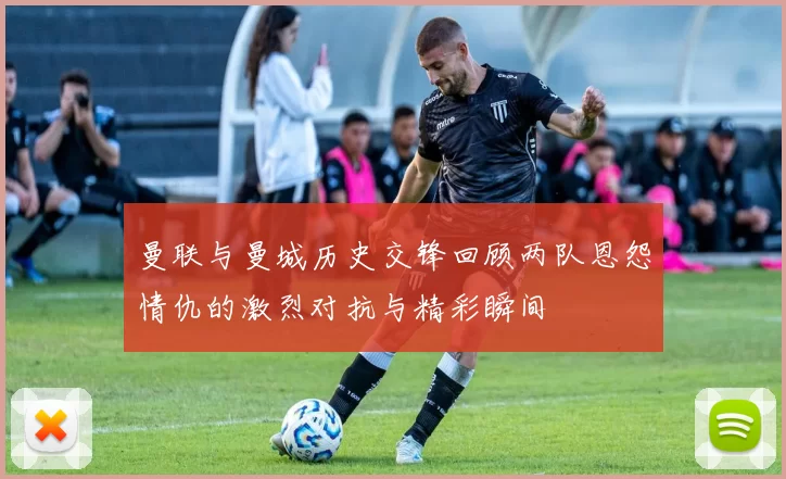 曼联与曼城历史交锋回顾两队恩怨情仇的激烈对抗与精彩瞬间
