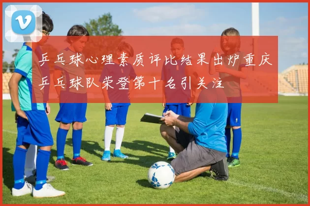 乒乓球心理素质评比结果出炉重庆乒乓球队荣登第十名引关注