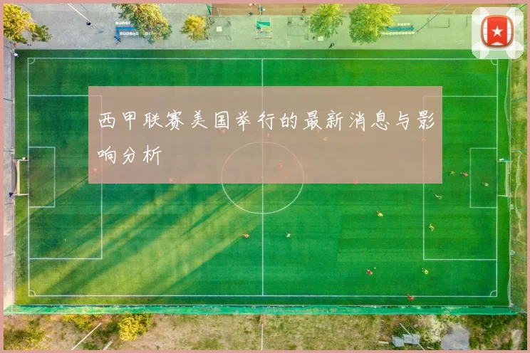 西甲联赛美国举行的最新消息与影响分析