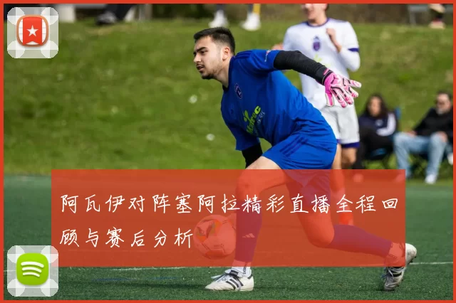 阿瓦伊对阵塞阿拉精彩直播全程回顾与赛后分析
