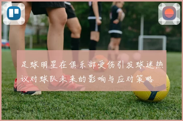 足球明星在俱乐部受伤引发球迷热议对球队未来的影响与应对策略