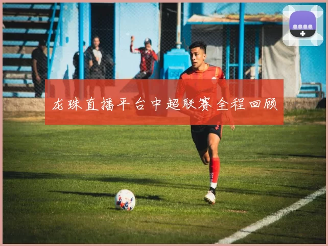 龙珠直播平台中超联赛全程回顾