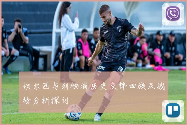 切尔西与利物浦历史交锋回顾及战绩分析探讨