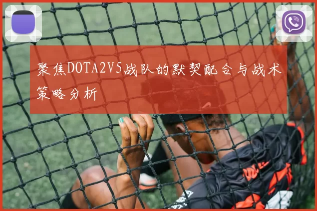 聚焦DOTA2V5战队的默契配合与战术策略分析