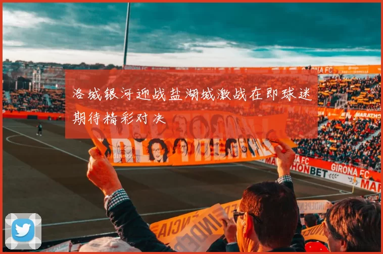 洛城银河迎战盐湖城激战在即球迷期待精彩对决