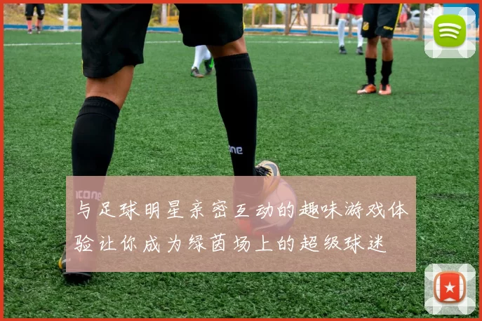 与足球明星亲密互动的趣味游戏体验让你成为绿茵场上的超级球迷