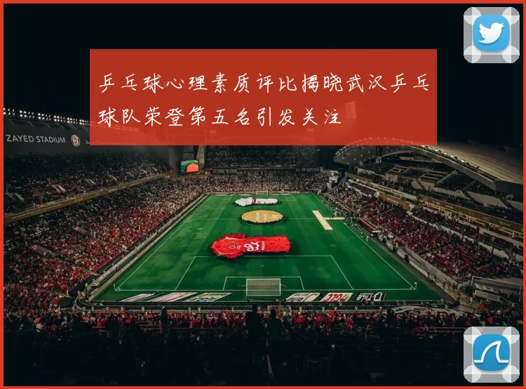 乒乓球心理素质评比揭晓武汉乒乓球队荣登第五名引发关注