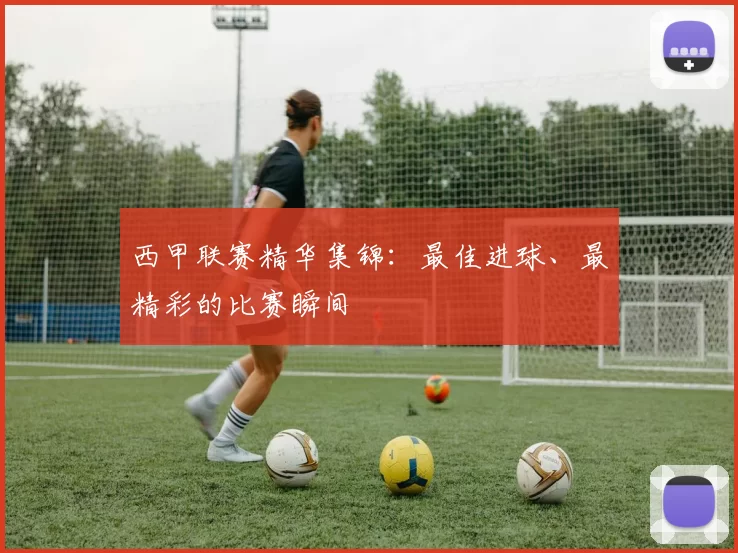 西甲联赛精华集锦：最佳进球、最精彩的比赛瞬间