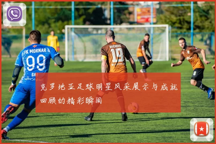 克罗地亚足球明星风采展示与成就回顾的精彩瞬间