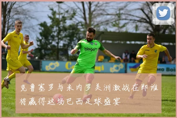 克鲁塞罗与米内罗美洲激战在即谁将赢得这场巴西足球盛宴