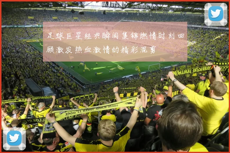 足球巨星经典瞬间集锦燃情时刻回顾激发热血激情的精彩混剪