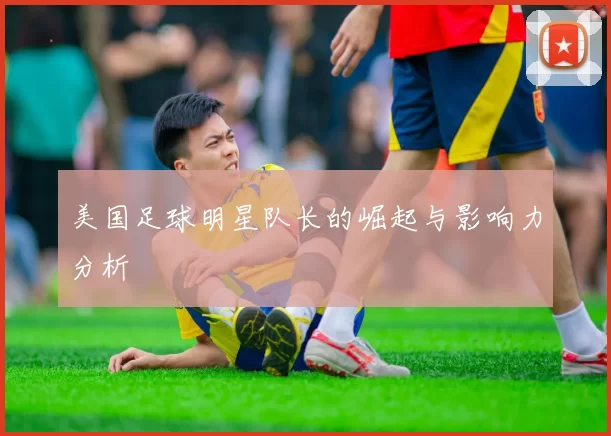 美国足球明星队长的崛起与影响力分析