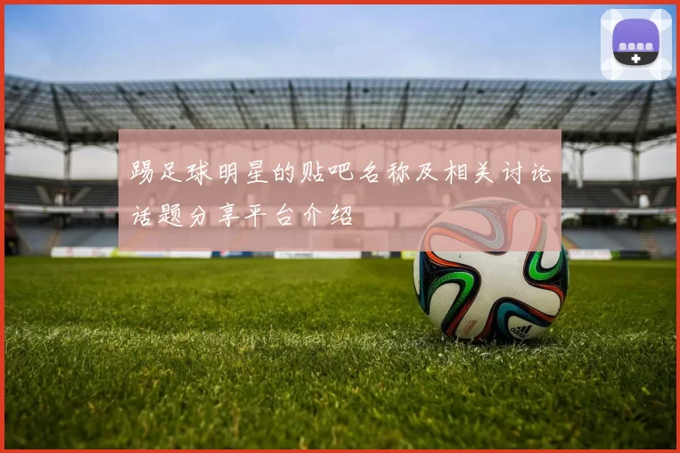 踢足球明星的贴吧名称及相关讨论话题分享平台介绍