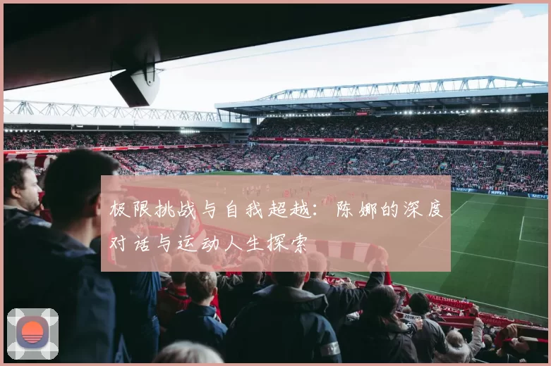 极限挑战与自我超越：陈娜的深度对话与运动人生探索