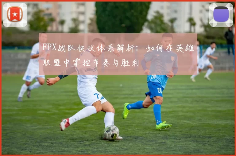 FPX战队快攻体系解析：如何在英雄联盟中掌控节奏与胜利