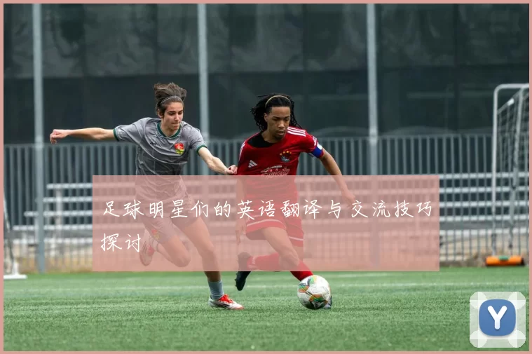 足球明星们的英语翻译与交流技巧探讨