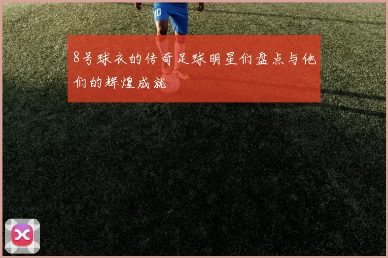 8号球衣的传奇足球明星们盘点与他们的辉煌成就