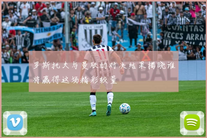 罗斯托夫与曼联的对决结果揭晓谁将赢得这场精彩较量