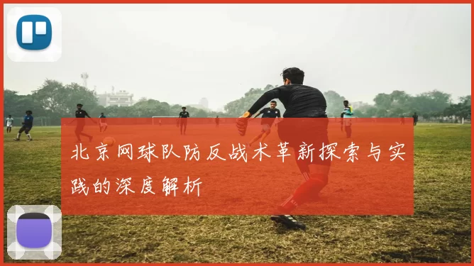 北京网球队防反战术革新探索与实践的深度解析