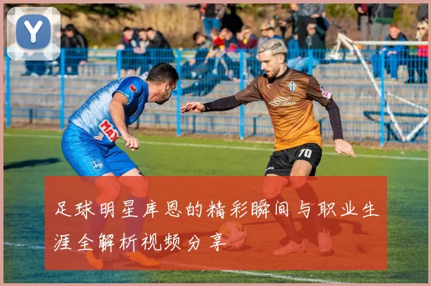 足球明星库恩的精彩瞬间与职业生涯全解析视频分享