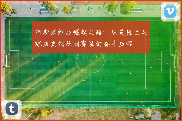 阿斯顿维拉崛起之路：从英格兰足球历史到欧洲赛场的奋斗历程