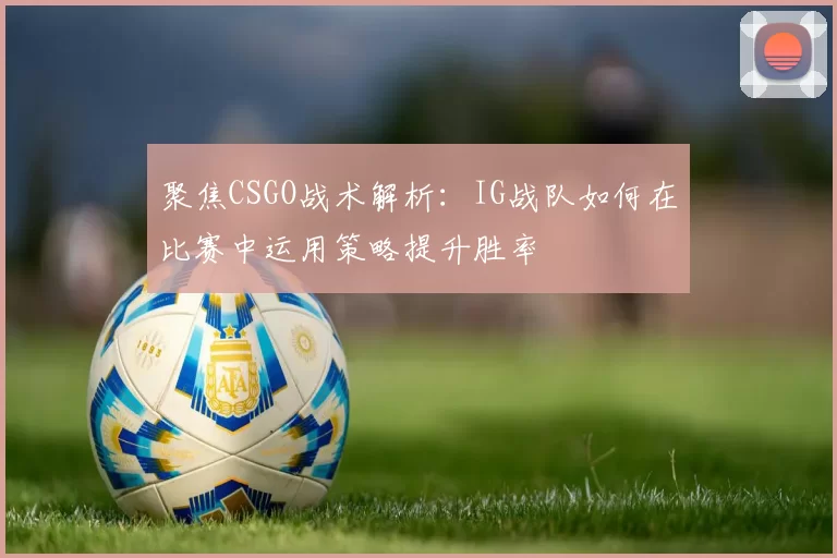 聚焦CSGO战术解析：IG战队如何在比赛中运用策略提升胜率