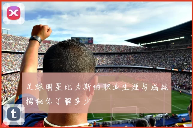 足球明星比力斯的职业生涯与成就揭秘你了解多少