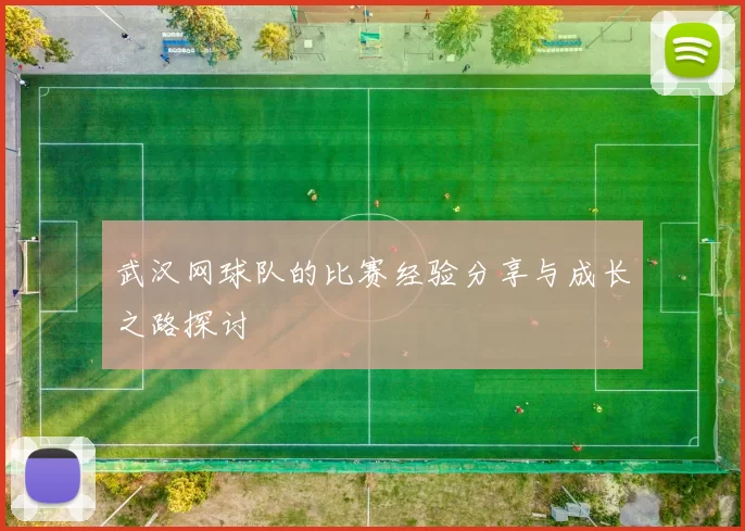 武汉网球队的比赛经验分享与成长之路探讨