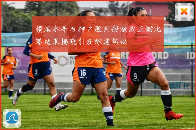 横滨水手与神户胜利船激战正酣比赛结果揭晓引发球迷热议