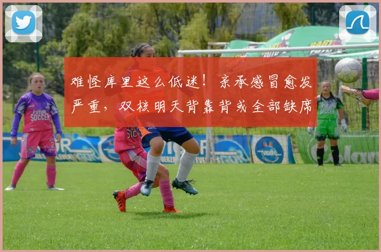 难怪库里这么低迷！亲承感冒愈发严重，双核明天背靠背或全部缺席