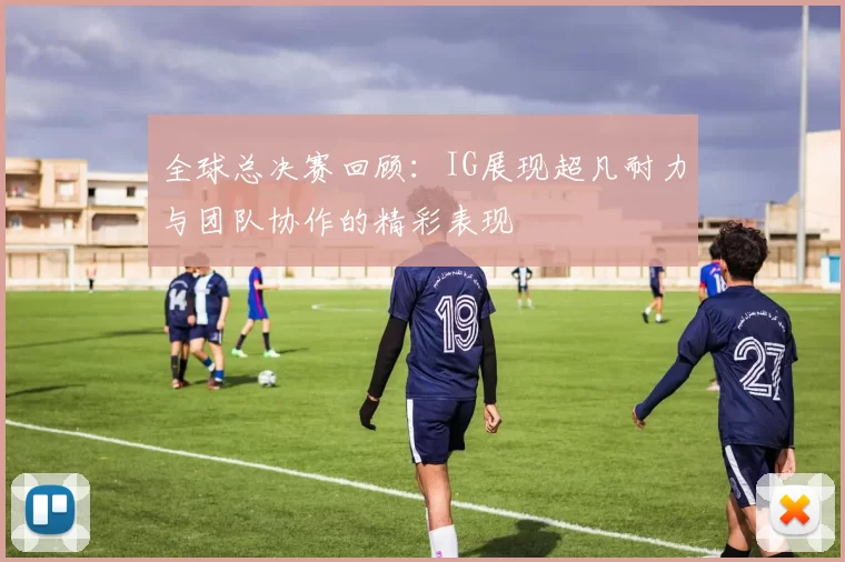全球总决赛回顾：IG展现超凡耐力与团队协作的精彩表现