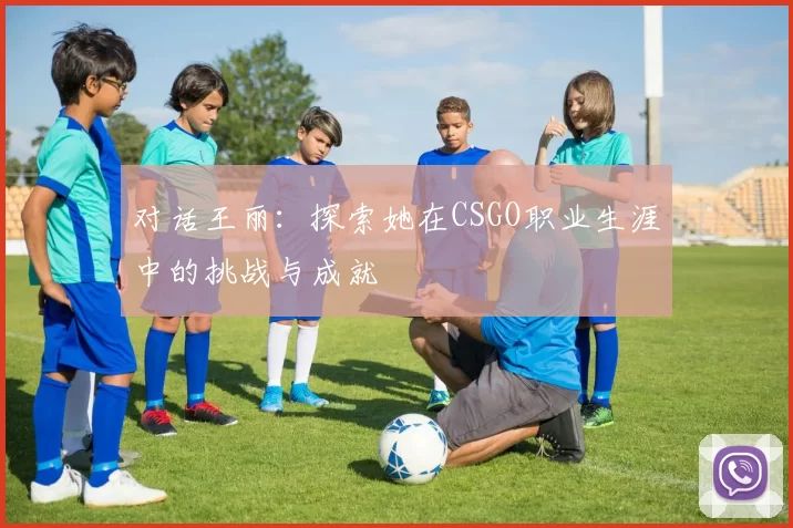 对话王丽：探索她在CSGO职业生涯中的挑战与成就