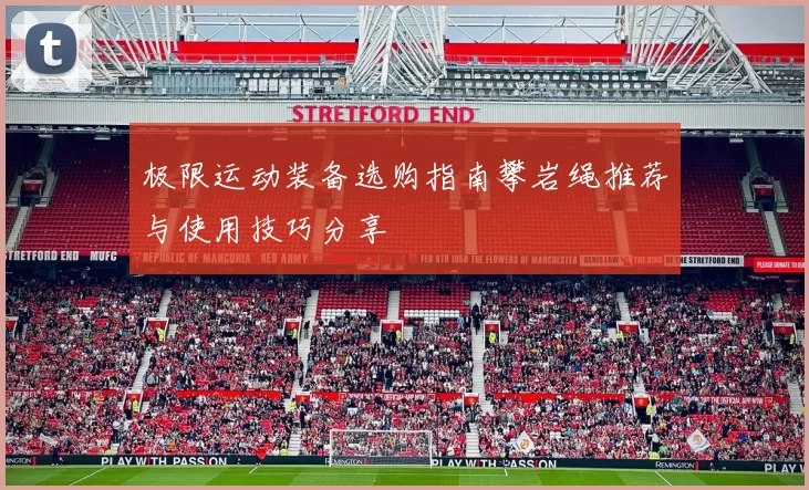 极限运动装备选购指南攀岩绳推荐与使用技巧分享