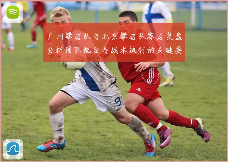 广州攀岩队与北京攀岩队赛后复盘分析团队配合与战术执行的关键要素