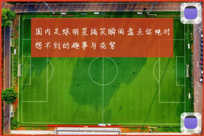 国内足球明星搞笑瞬间盘点你绝对想不到的趣事与花絮