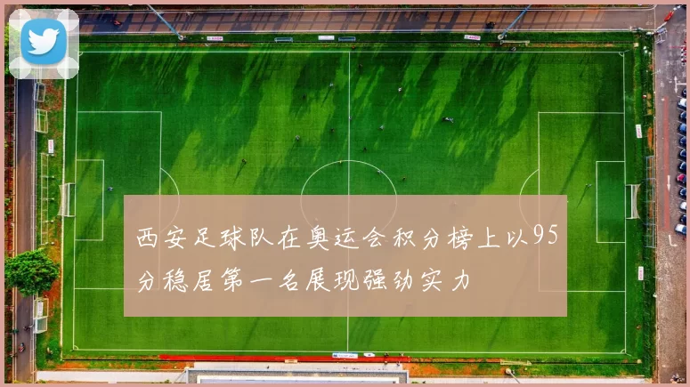 西安足球队在奥运会积分榜上以95分稳居第一名展现强劲实力