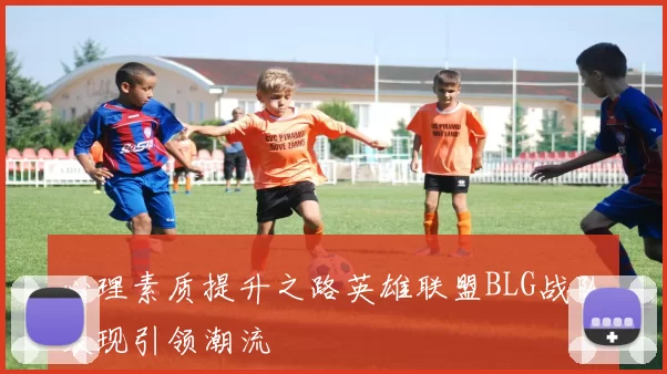心理素质提升之路英雄联盟BLG战队表现引领潮流