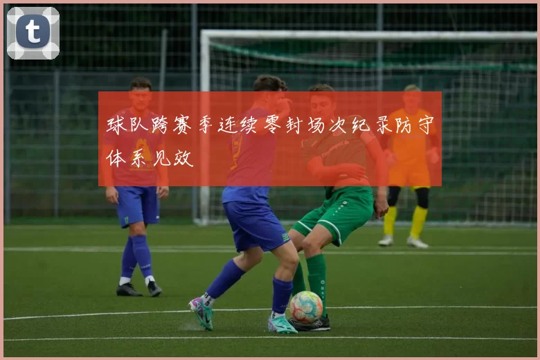 球队跨赛季连续零封场次纪录防守体系见效
