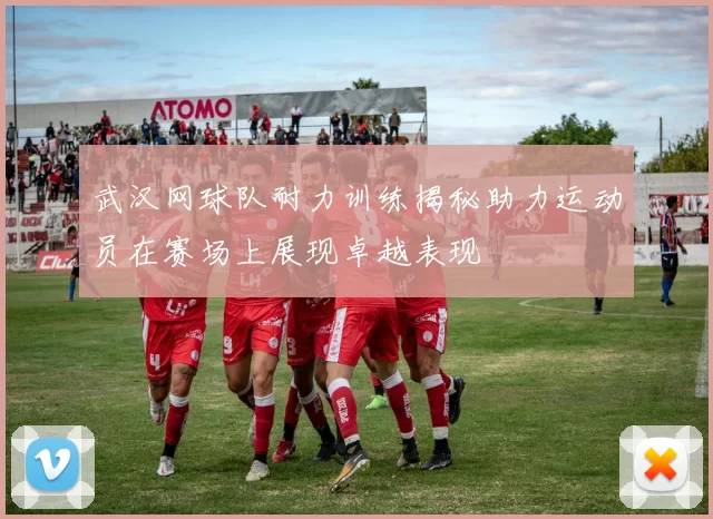 武汉网球队耐力训练揭秘助力运动员在赛场上展现卓越表现
