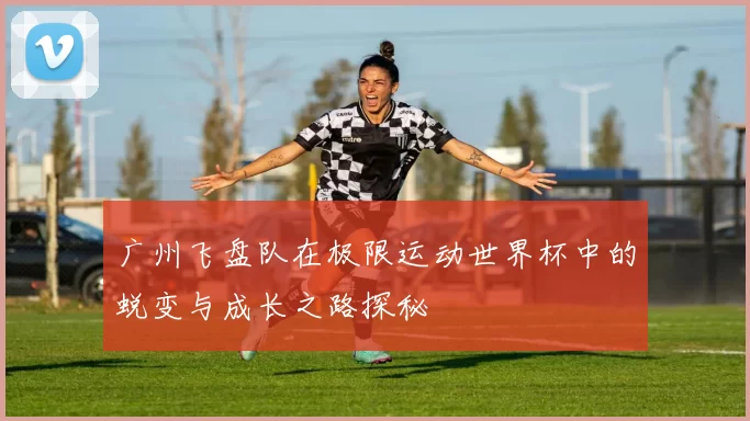 广州飞盘队在极限运动世界杯中的蜕变与成长之路探秘