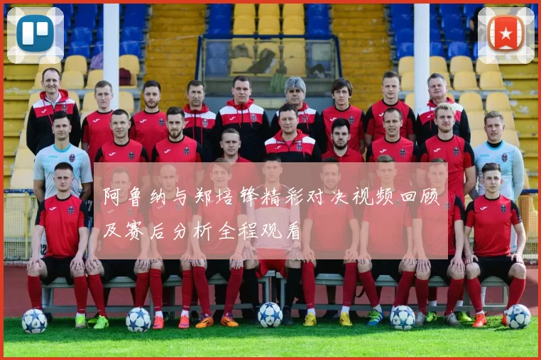 阿鲁纳与郑培锋精彩对决视频回顾及赛后分析全程观看