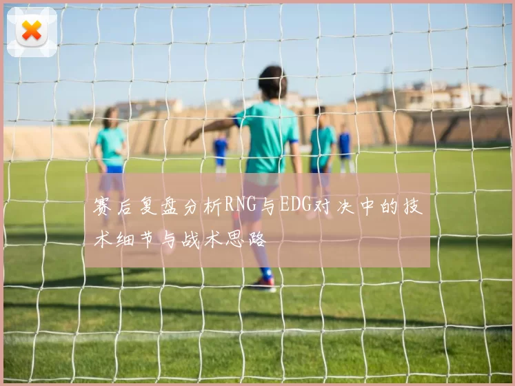 赛后复盘分析RNG与EDG对决中的技术细节与战术思路