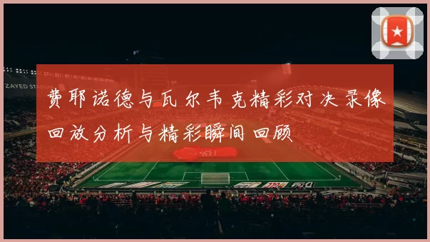 费耶诺德与瓦尔韦克精彩对决录像回放分析与精彩瞬间回顾