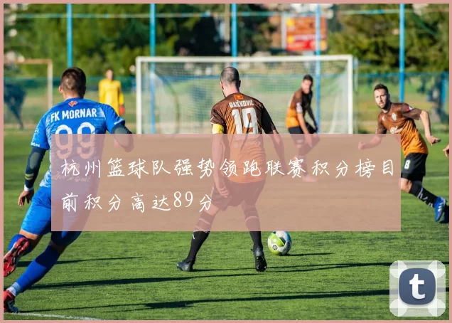 杭州篮球队强势领跑联赛积分榜目前积分高达89分