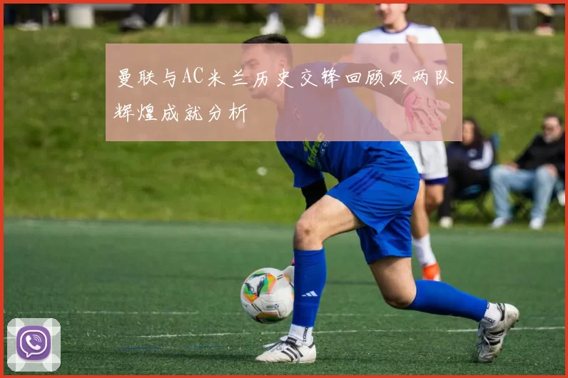 曼联与AC米兰历史交锋回顾及两队辉煌成就分析