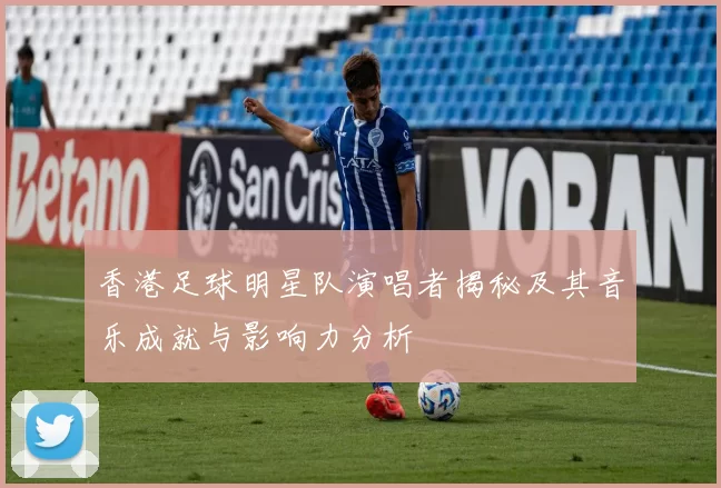香港足球明星队演唱者揭秘及其音乐成就与影响力分析